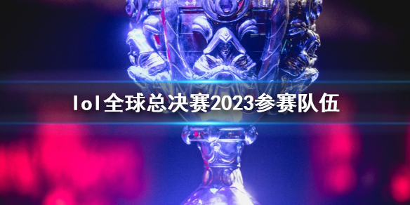 lol全球总决赛2023参赛队伍-全球总决赛2023参赛队伍一览