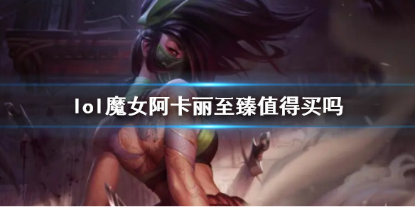 lol魔女阿卡丽至臻值得买吗-lol魔女阿卡丽至臻价值分析