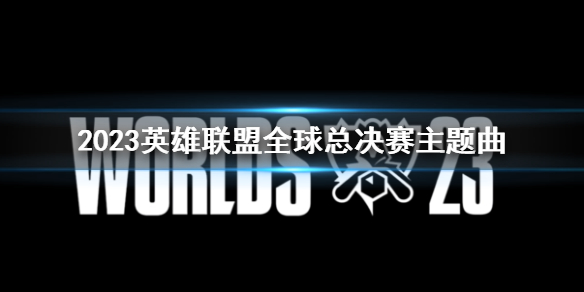 2023英雄联盟全球总决赛主题曲-2023全球总决赛主题曲解析