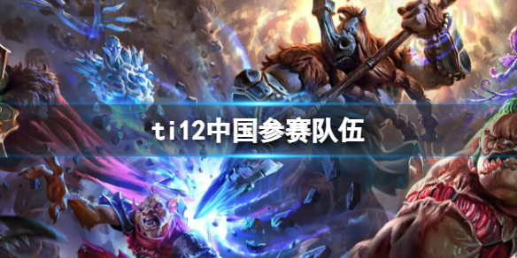 ti12中国参赛队伍-ti12中国参赛队伍介绍