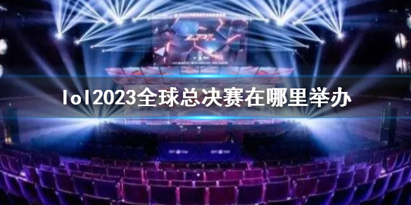 lol2023全球总决赛在哪里举办-lol2023全球总决赛举办位置