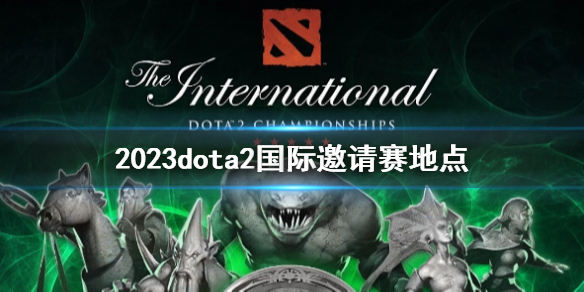 2023dota2国际邀请赛地点-DOTA22023dota2国际邀请赛地点介绍