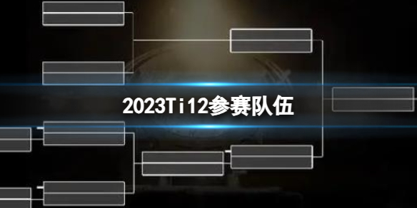 2023Ti12参赛队伍-DOTA22023Ti12参赛队伍名单