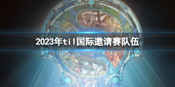 2023年til国际邀请赛队伍-DOTA22023年til国际邀请赛队伍名单介绍