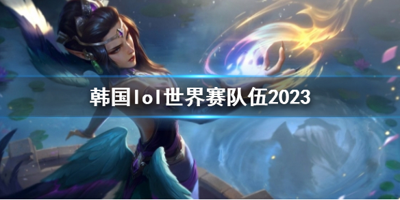 韩国lol世界赛队伍2023-英雄联盟韩国lol世界赛队伍2023一览