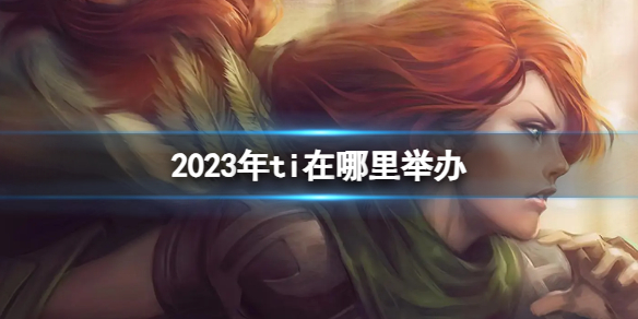 2023年ti在哪里举办-DOTA22023年ti举办地点介绍