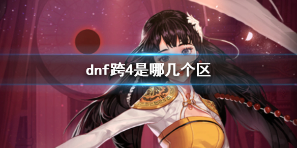 dnf跨4是哪几个区-dnf跨4大区介绍