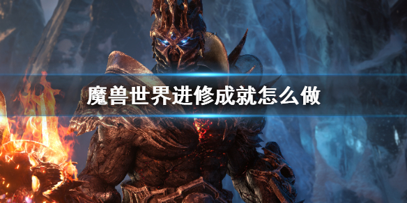 魔兽世界进修成就怎么做-魔兽世界进修成就攻略