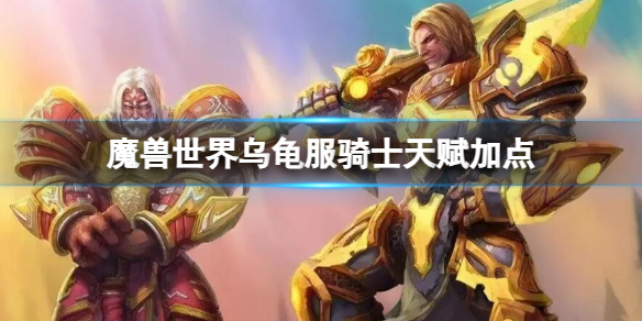 魔兽世界乌龟服骑士天赋加点-魔兽世界乌龟服骑士天赋加点推荐