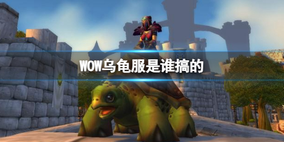 WOW乌龟服是谁搞的-魔兽世界乌龟服介绍