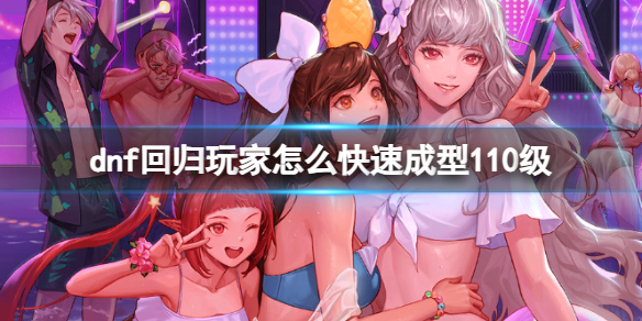 dnf回归玩家怎么快速成型110级-dnf回归玩家快速达到110级介绍