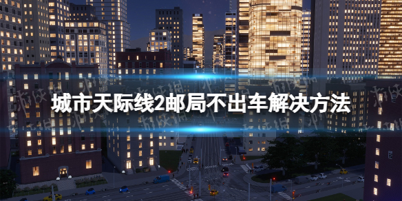 城市天际线2邮局不出车怎么办-城市天际线2邮局不出车解决方法