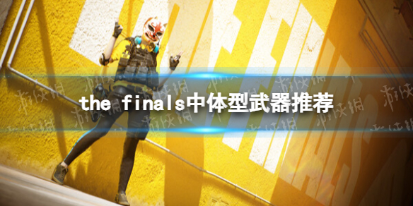 the finals中体型武器推荐-the finals中体型武器怎么选择