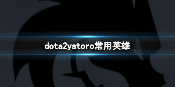 dota2yatoro常用英雄-dota2yatoro常用英雄介绍