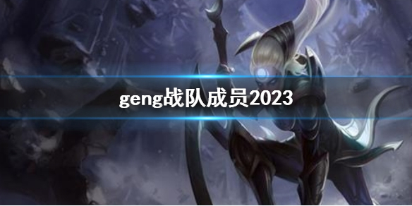 geng战队成员2023-英雄联盟s13全球总决赛geng战队成员一览