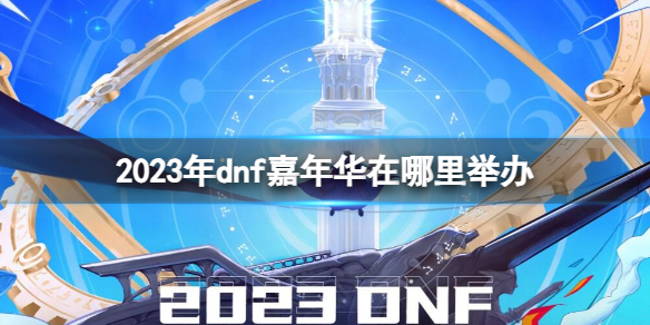 2023年dnf嘉年华在哪里举办-2023年dnf嘉年华举办地点介绍