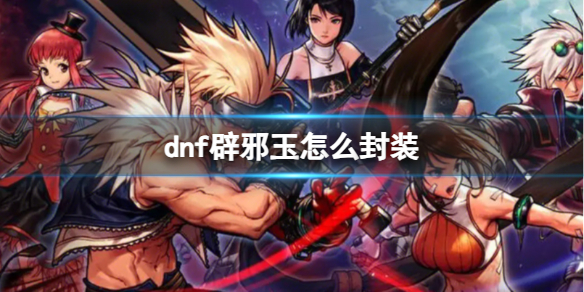 dnf辟邪玉怎么封装-dnf辟邪玉封装方法