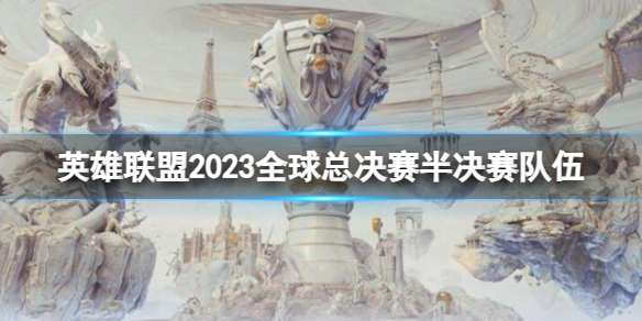 英雄联盟2023全球总决赛半决赛队伍-lol全球总决赛半决赛队伍介绍