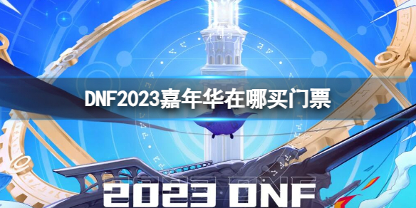 DNF2023嘉年华在哪买门票-DNF2023嘉年华购票步骤及门票福利