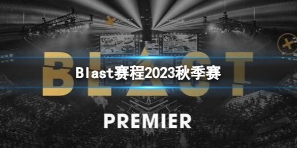 Blast赛程2023秋季赛-cs2Blast2023秋季赛时间赛程战队汇总