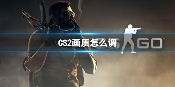 CS2画质怎么调-CS2画质设置方法 csr2画质怎么调