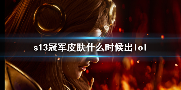 s13冠军皮肤什么时候出lol-2023英雄联盟s13冠军皮肤上线时间介绍