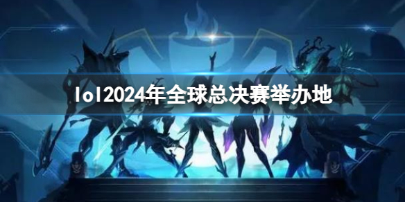 lol2024年全球总决赛举办地-lol2024年全球总决赛举办地介绍