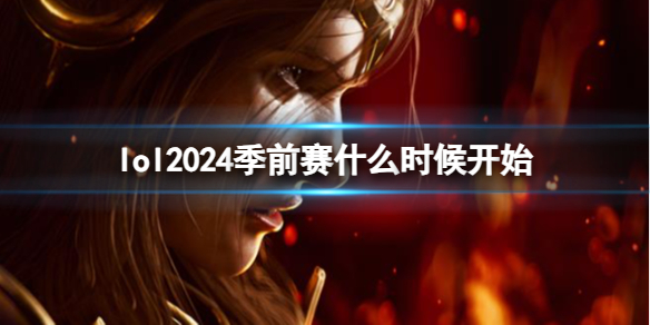 lol2024季前赛什么时候开始-lol2024季前赛开始时间