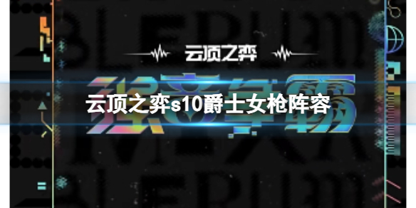 云顶之弈s10爵士女枪阵容-云顶之弈s10赛季爵士女枪阵容攻略推荐