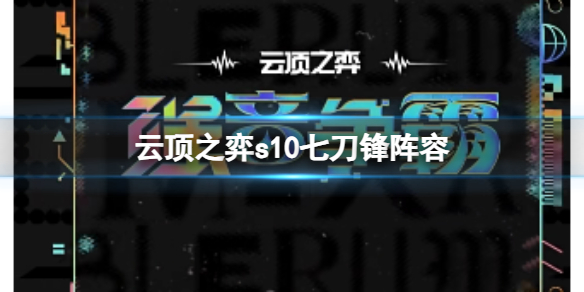 云顶之弈s10七刀锋阵容-云顶之弈s10赛季七刀锋阵容攻略推荐