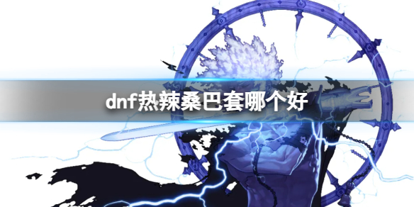 dnf热辣桑巴套哪个好-dnf热辣桑巴套介绍