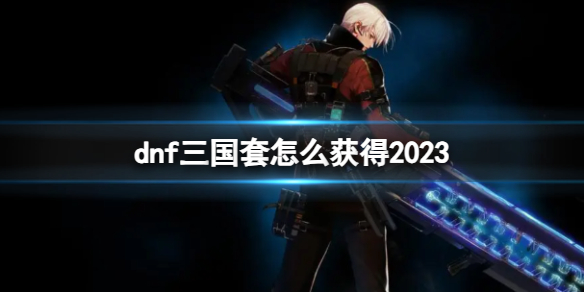 dnf三国套怎么获得2023-dnf2023三国套获得方法