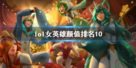 lol女英雄颜值排名10-lol女英雄颜值排名10介绍