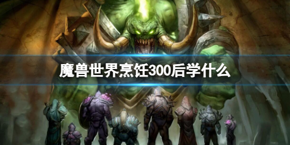 魔兽世界烹饪300后学什么-魔兽世界烹饪300后学习介绍