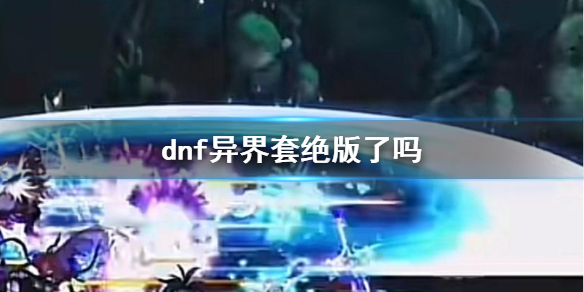 dnf异界套绝版了吗-dnf异界套现状说明