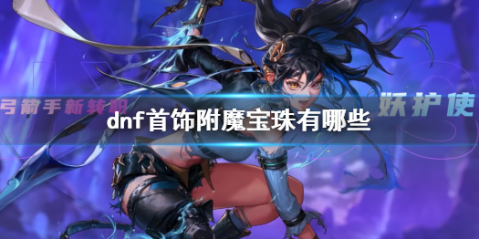 dnf首饰附魔宝珠有哪些-dnf首饰附魔宝珠介绍