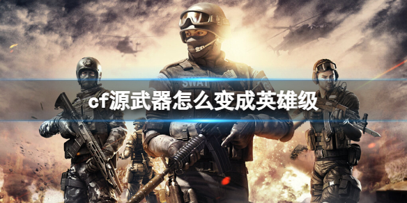 cf源武器怎么变成英雄级-cf源武器变成英雄级方法