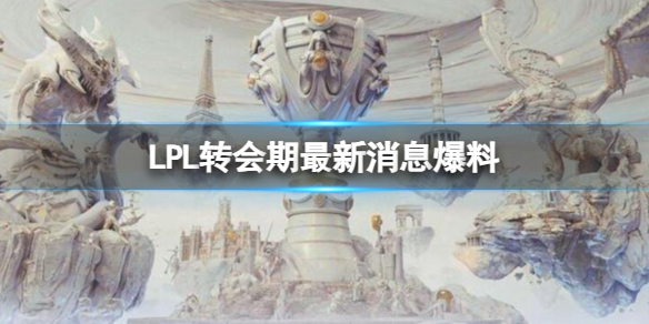 LPL转会期最新消息爆料-英雄联盟LPL转会期最新消息一览