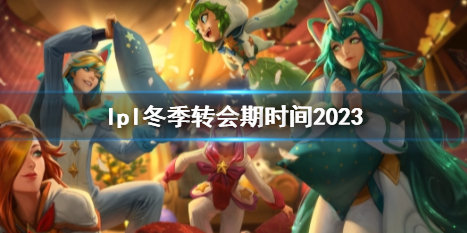 lpl冬季转会期时间2023-英雄联盟lpl冬季转会期时间2023介绍