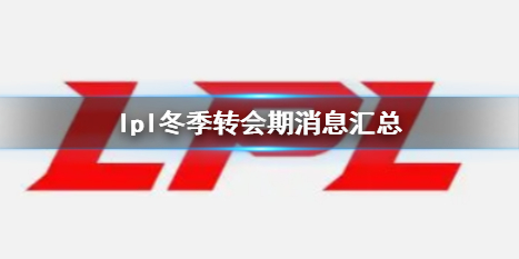 lpl冬季转会期消息汇总-英雄联盟lpl冬季转会期消息介绍