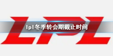 lpl冬季转会期截止时间-英雄联盟lpl冬季转会期截止时间介绍