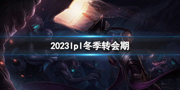 2023lpl冬季转会期,英雄联盟lpl冬季转会期介绍