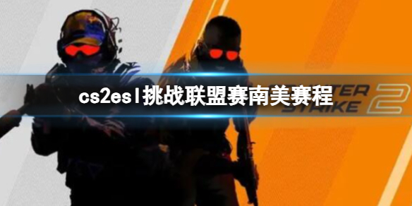 cs2esl挑战联盟赛南美赛程-cs2esl挑战联盟赛南美赛程介绍