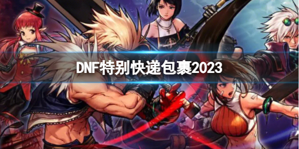 DNF特别快递包裹2023-DNF2023特别快递包裹介绍