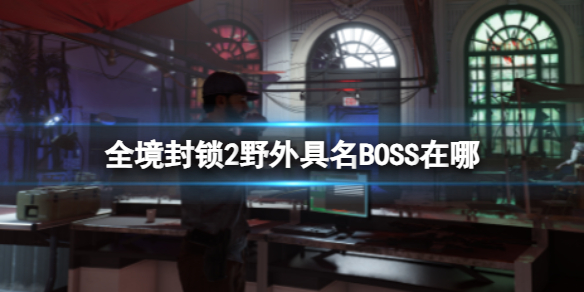 全境封锁2野外具名BOSS在哪-全境封锁2野外具名BOSS位置介绍