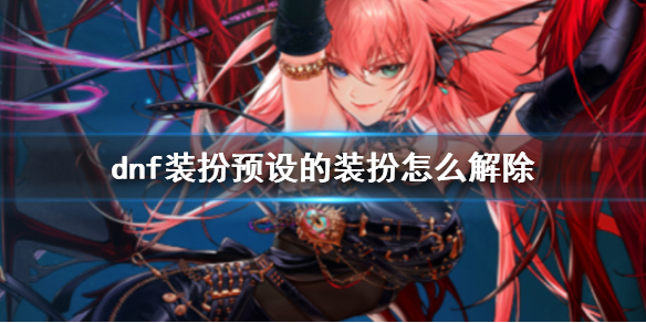 dnf装扮预设的装扮怎么解除-dnf装扮预设的装扮解除方法介绍